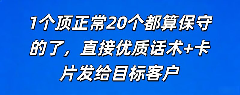 1个顶正常20个都算保守的了，直接优质话术+卡片发给目标客户-亿鑫私域