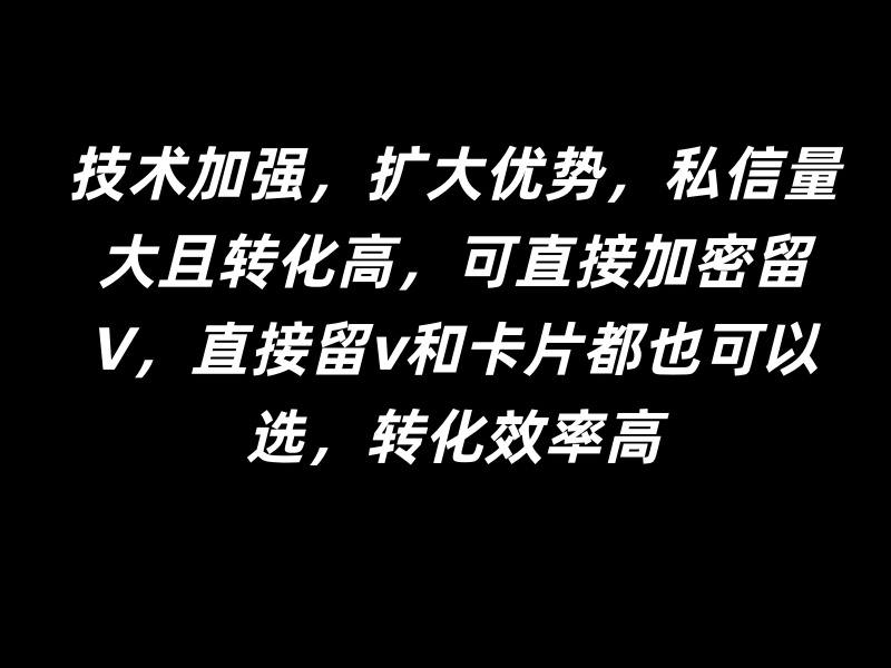 技术加强，扩大优势，私信量大且转化高，可直接加密留V，直接留v和卡片都也可以选，转化效率高-亿鑫私域